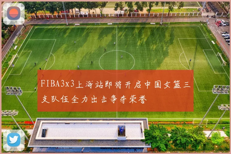FIBA3x3上海站即将开启中国女篮三支队伍全力出击争夺荣誉