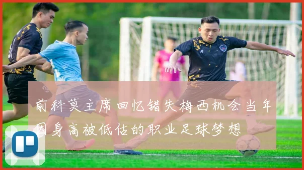 前科莫主席回忆错失梅西机会当年因身高被低估的职业足球梦想