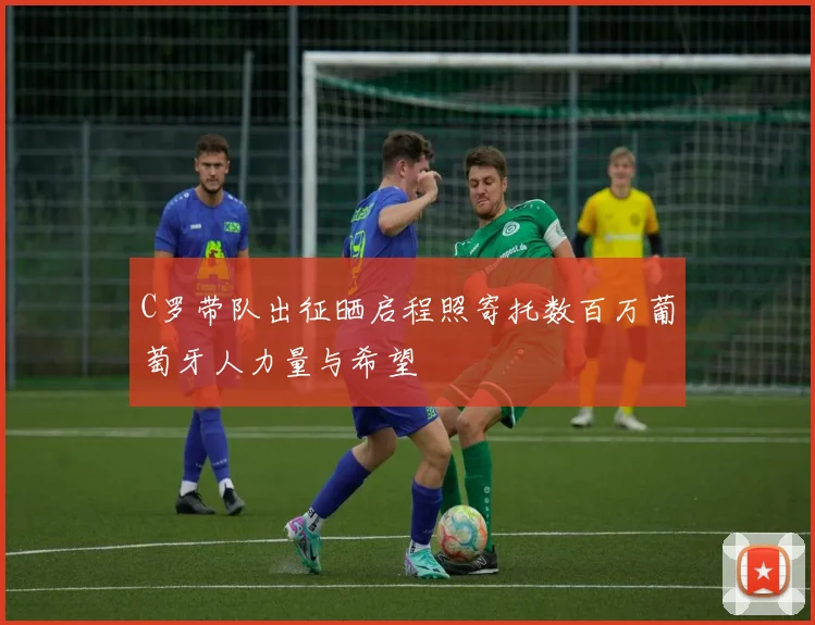 C罗带队出征晒启程照寄托数百万葡萄牙人力量与希望