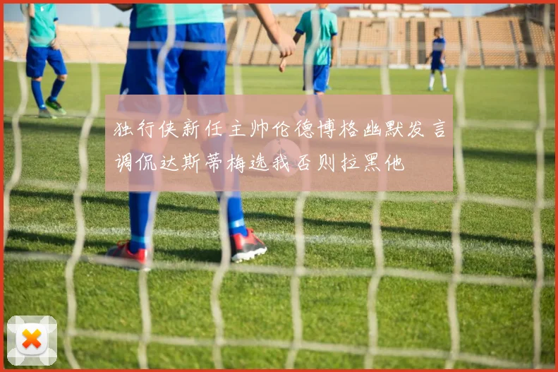 独行侠新任主帅伦德博格幽默发言调侃达斯蒂梅选我否则拉黑他