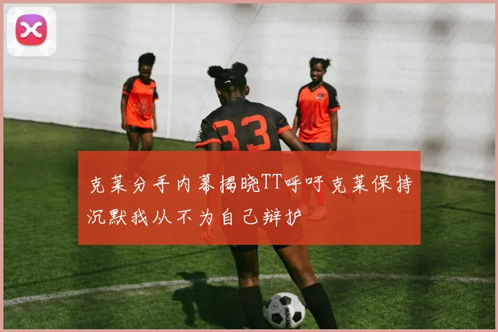 克莱分手内幕揭晓TT呼吁克莱保持沉默我从不为自己辩护