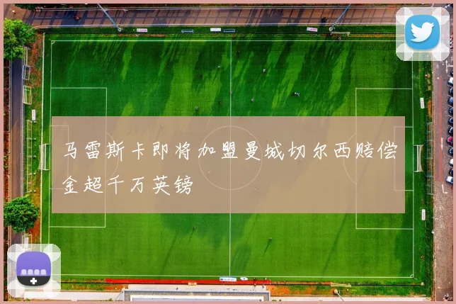 马雷斯卡即将加盟曼城切尔西赔偿金超千万英镑