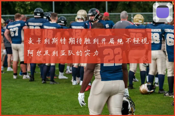 麦卡利斯特期待胜利开局绝不轻视阿尔及利亚队的实力