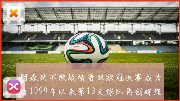 阿森纳不败战绩晋级欧冠决赛成为自1999年以来第13支球队再创辉煌
