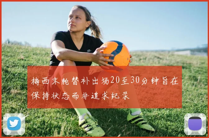 梅西末轮替补出场20至30分钟旨在保持状态而非追求纪录