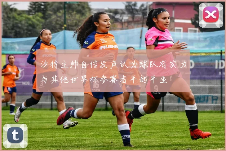 沙特主帅自信发声认为球队有实力与其他世界杯参赛者平起平坐