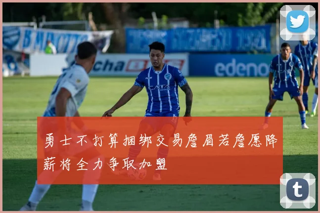 勇士不打算捆绑交易詹眉若詹愿降薪将全力争取加盟