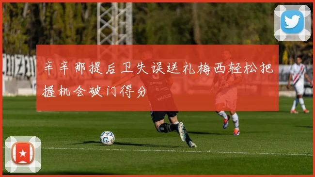 辛辛那提后卫失误送礼梅西轻松把握机会破门得分