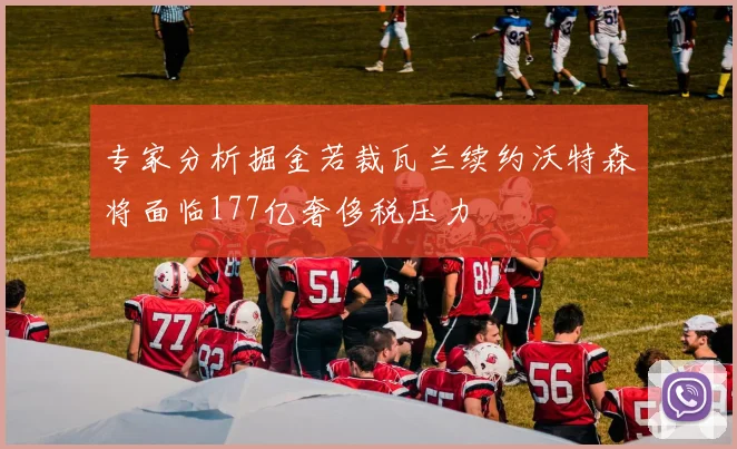 专家分析掘金若裁瓦兰续约沃特森将面临177亿奢侈税压力