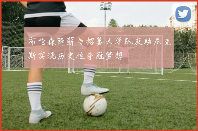 布伦森降薪与招募大学队友助尼克斯实现历史性夺冠梦想