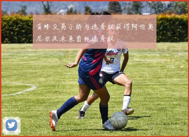黄蜂交易小桥与选秀权获得阿伦奥尼尔及未来首轮选秀权