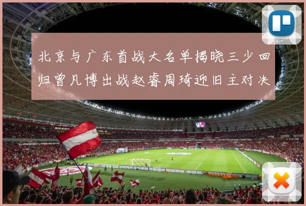 北京与广东首战大名单揭晓三少回归曾凡博出战赵睿周琦迎旧主对决