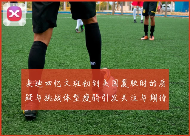 麦迪回忆文班初到美国夏联时的质疑与挑战体型瘦弱引发关注与期待