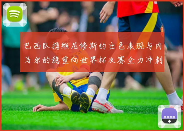 巴西队携维尼修斯的出色表现与内马尔的稳重向世界杯决赛全力冲刺