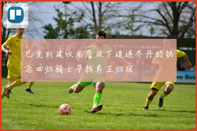 巴克利建议老詹放下追逐乔丹的执念回归骑士寻找真正归宿