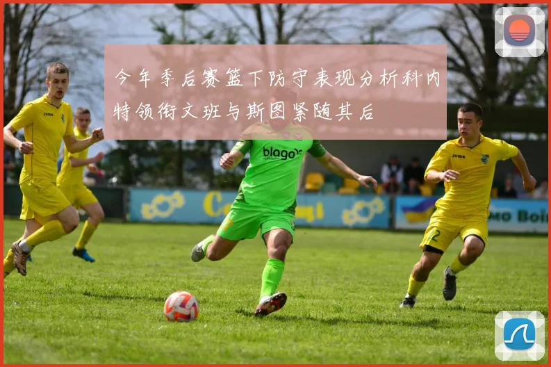 今年季后赛篮下防守表现分析科内特领衔文班与斯图紧随其后