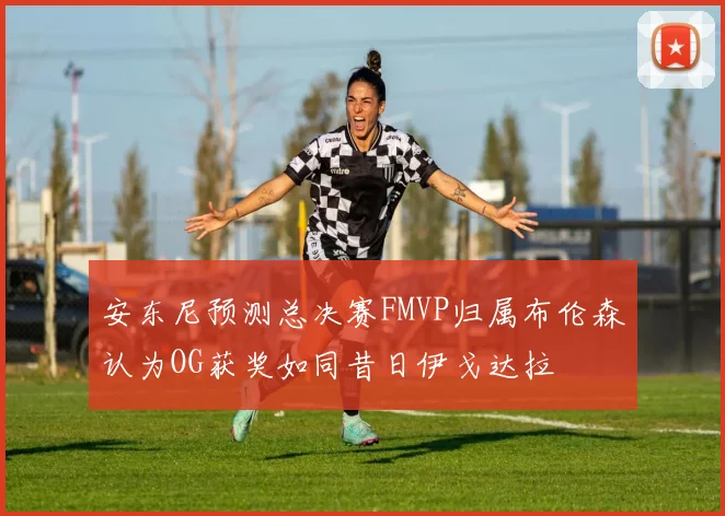 安东尼预测总决赛FMVP归属布伦森认为OG获奖如同昔日伊戈达拉