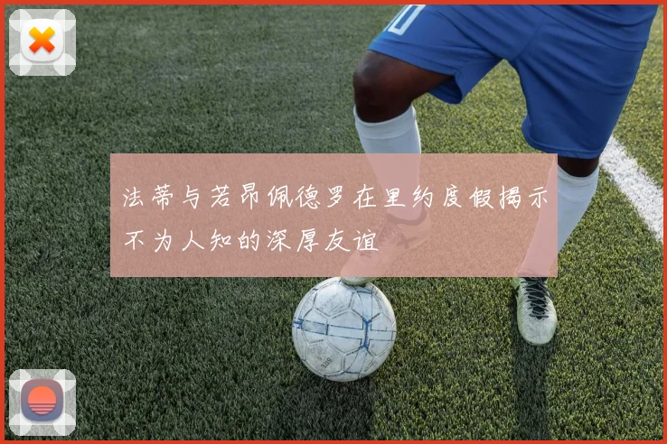 法蒂与若昂佩德罗在里约度假揭示不为人知的深厚友谊