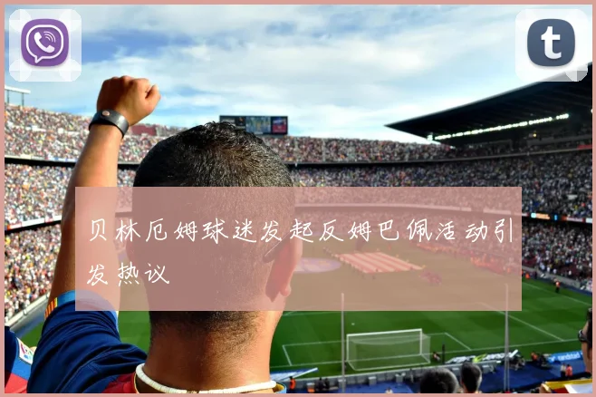 贝林厄姆球迷发起反姆巴佩活动引发热议