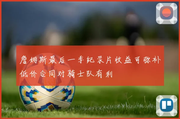 詹姆斯最后一季纪录片收益可弥补低价合同对骑士队有利