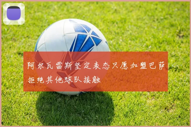 阿尔瓦雷斯坚定表态只愿加盟巴萨拒绝其他球队接触