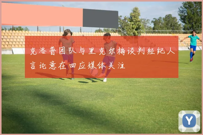 克洛普团队与里克尔梅谈判经纪人言论意在回应媒体关注