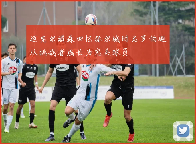 迈克尔道森回忆赫尔城时光罗伯逊从挑战者成长为完美球员